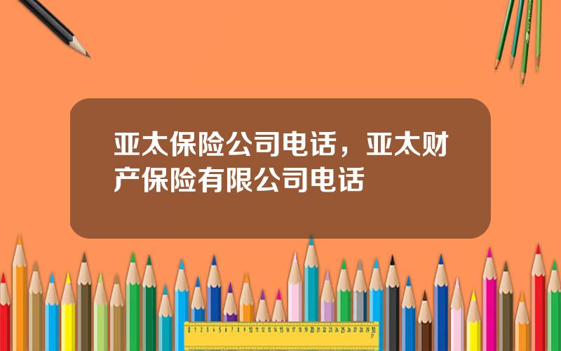 亚太保险公司电话，亚太财产保险有限公司电话