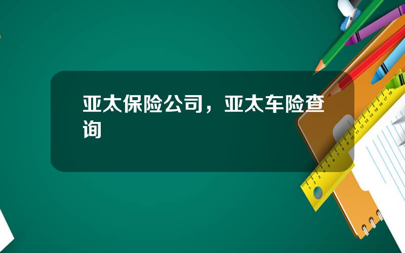亚太保险公司，亚太车险查询