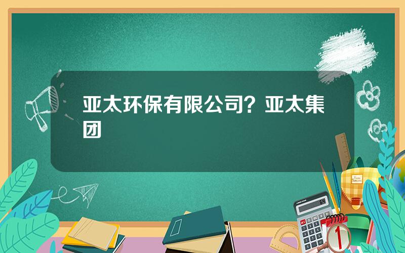 亚太环保有限公司？亚太集团