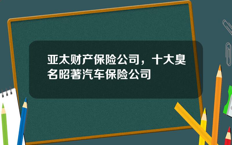亚太财产保险公司，十大臭名昭著汽车保险公司