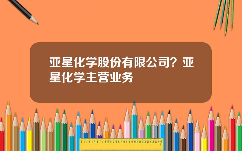 亚星化学股份有限公司？亚星化学主营业务