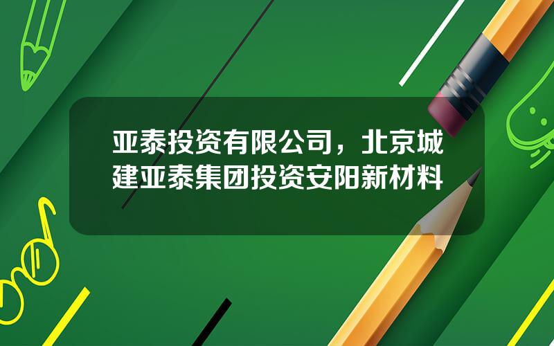 亚泰投资有限公司，北京城建亚泰集团投资安阳新材料