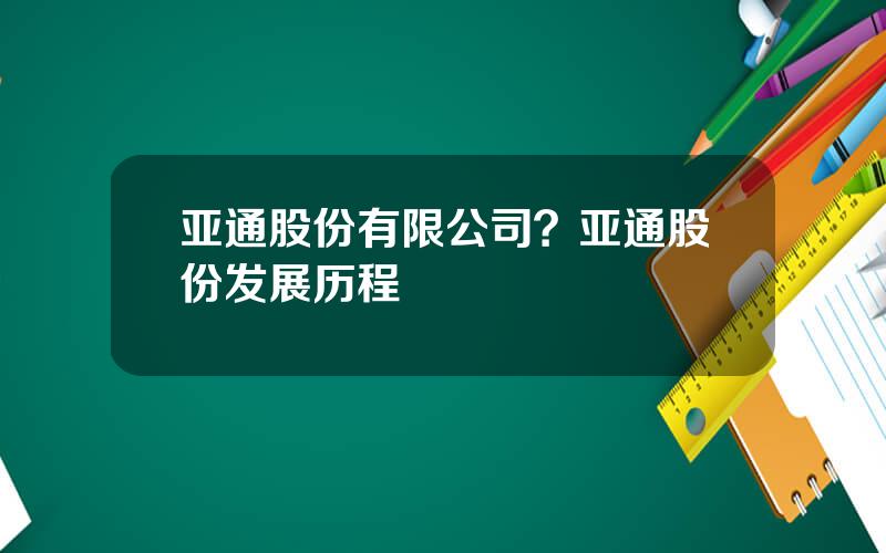 亚通股份有限公司？亚通股份发展历程