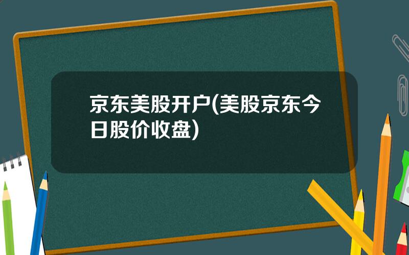 京东美股开户(美股京东今日股价收盘)