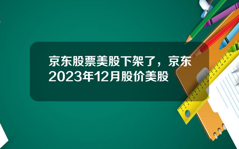 京东股票美股下架了，京东2023年12月股价美股