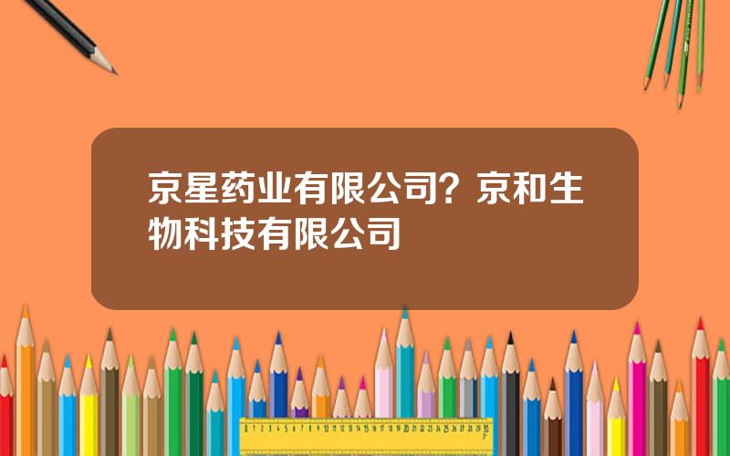 京星药业有限公司？京和生物科技有限公司
