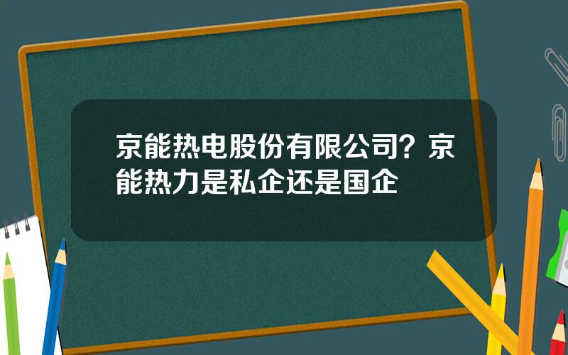 京能热电股份有限公司？京能热力是私企还是国企