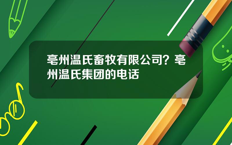 亳州温氏畜牧有限公司？亳州温氏集团的电话