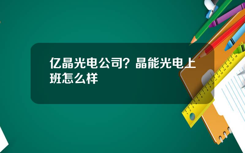 亿晶光电公司？晶能光电上班怎么样