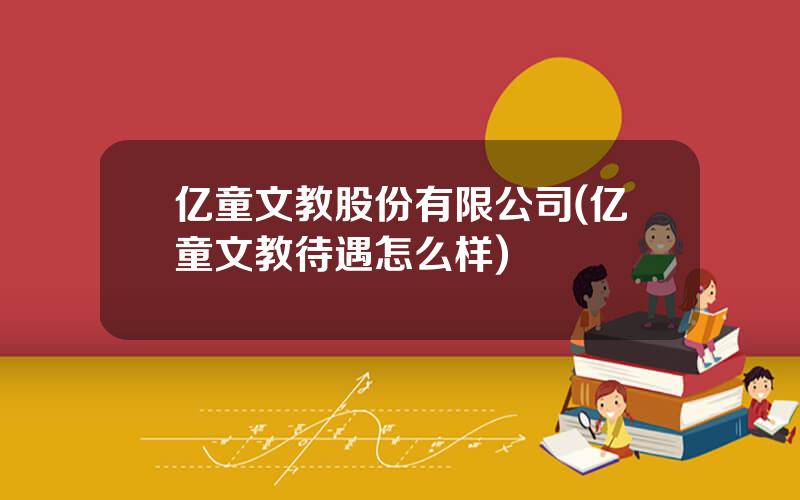 亿童文教股份有限公司(亿童文教待遇怎么样)