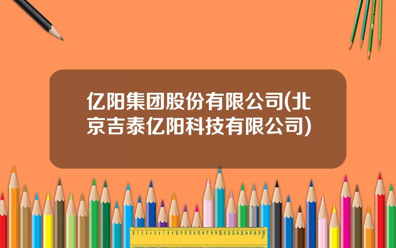 亿阳集团股份有限公司(北京吉泰亿阳科技有限公司)