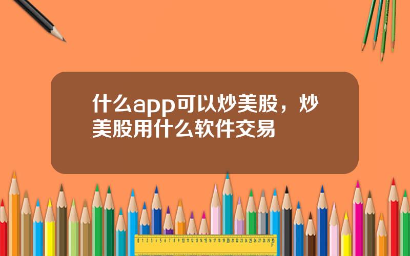 什么app可以炒美股，炒美股用什么软件交易