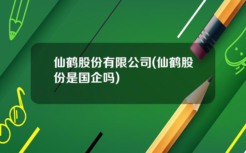 仙鹤股份有限公司(仙鹤股份是国企吗)