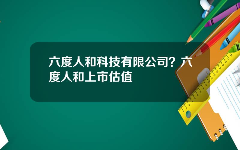 六度人和科技有限公司？六度人和上市估值
