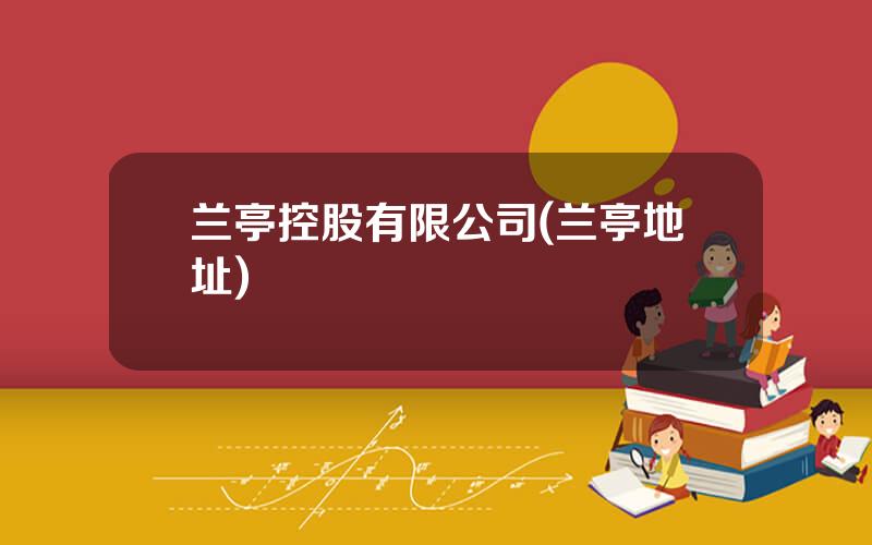 兰亭控股有限公司(兰亭地址)