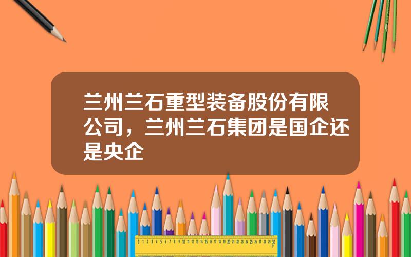 兰州兰石重型装备股份有限公司，兰州兰石集团是国企还是央企