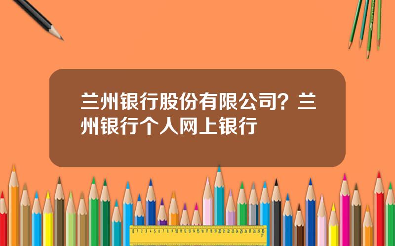 兰州银行股份有限公司？兰州银行个人网上银行