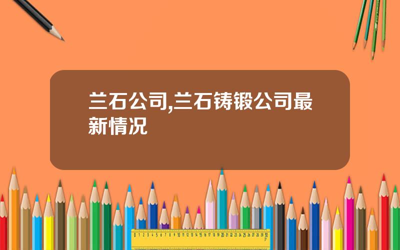 兰石公司,兰石铸锻公司最新情况