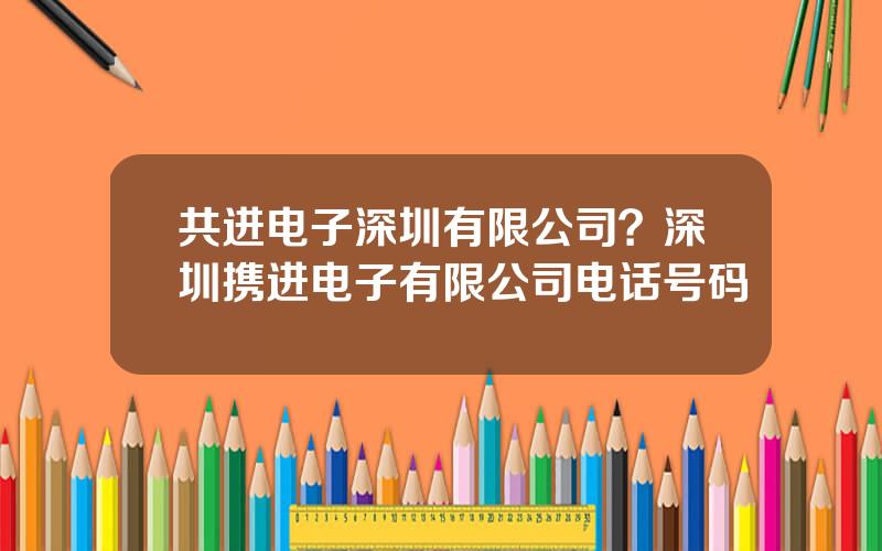 共进电子深圳有限公司？深圳携进电子有限公司电话号码