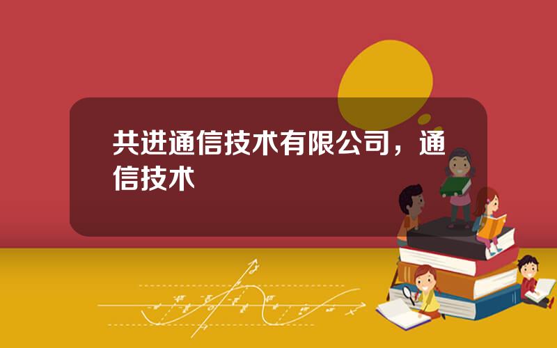 共进通信技术有限公司，通信技术