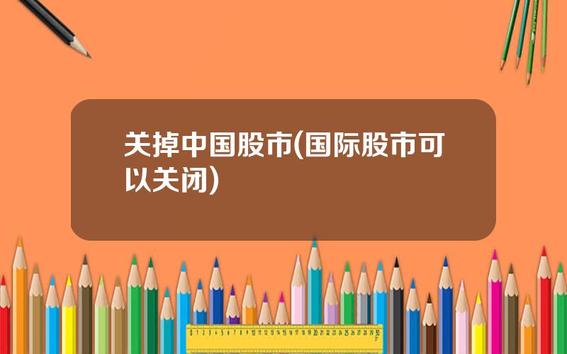关掉中国股市(国际股市可以关闭)