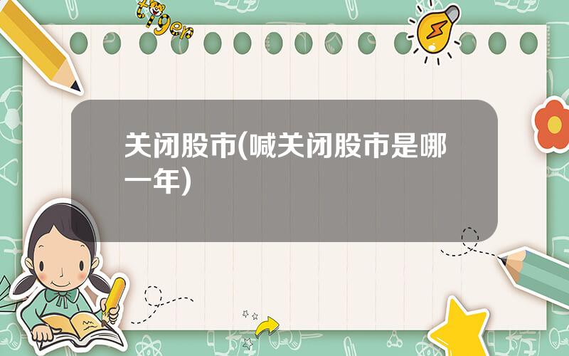 关闭股市(喊关闭股市是哪一年)
