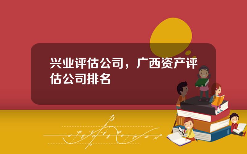 兴业评估公司，广西资产评估公司排名