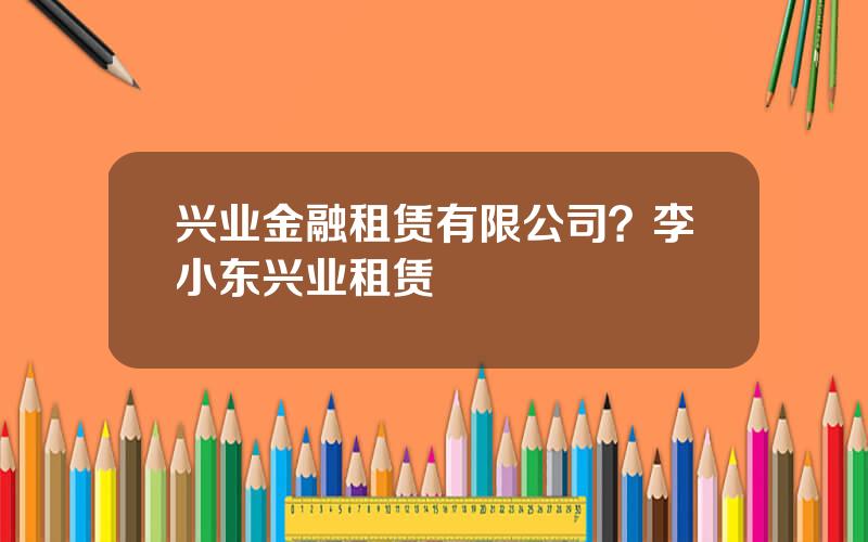 兴业金融租赁有限公司？李小东兴业租赁