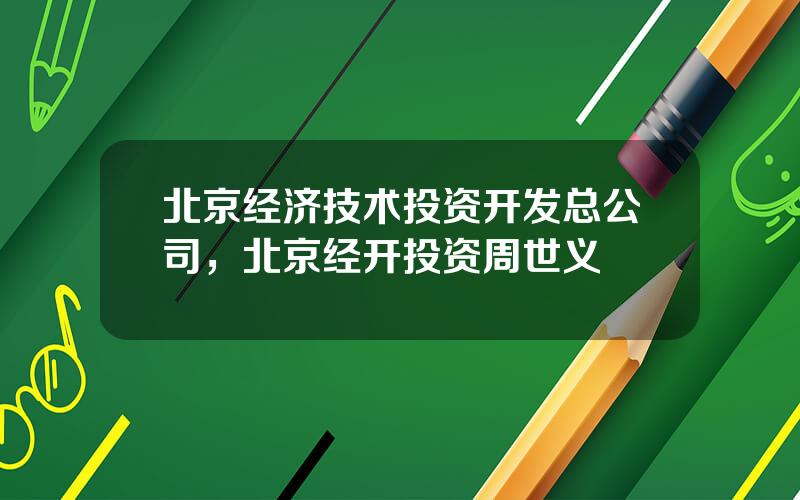 北京经济技术投资开发总公司，北京经开投资周世义