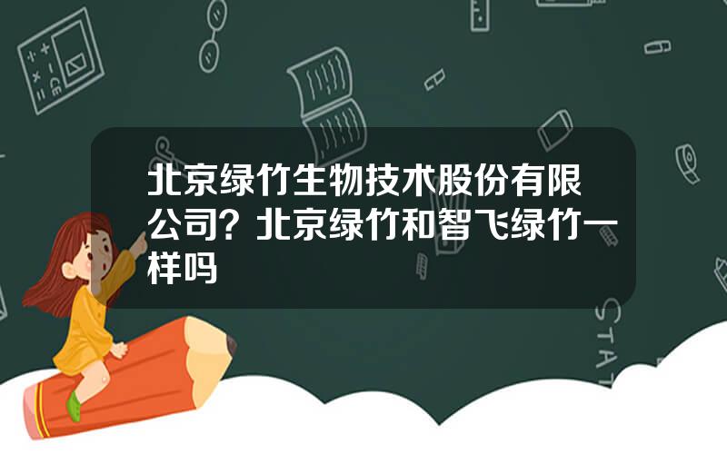北京绿竹生物技术股份有限公司？北京绿竹和智飞绿竹一样吗