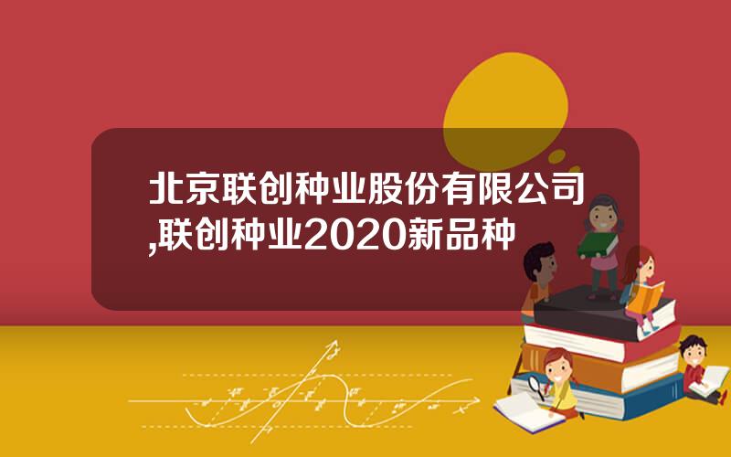 北京联创种业股份有限公司,联创种业2020新品种