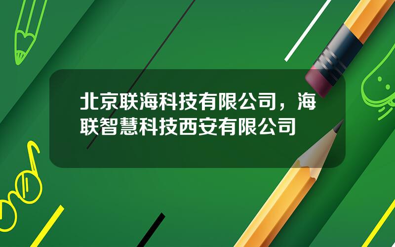 北京联海科技有限公司，海联智慧科技西安有限公司