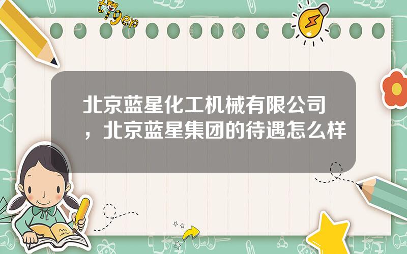 北京蓝星化工机械有限公司，北京蓝星集团的待遇怎么样