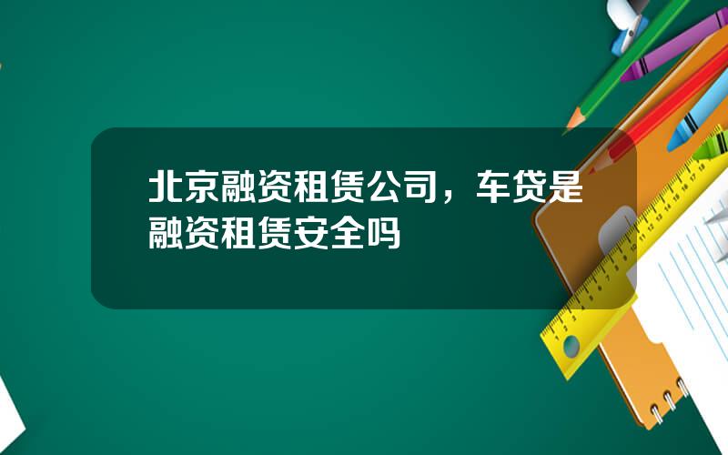 北京融资租赁公司，车贷是融资租赁安全吗