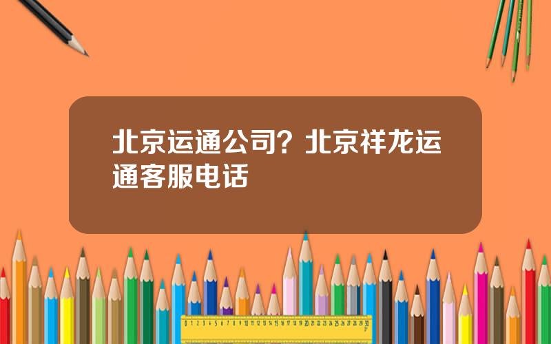 北京运通公司？北京祥龙运通客服电话