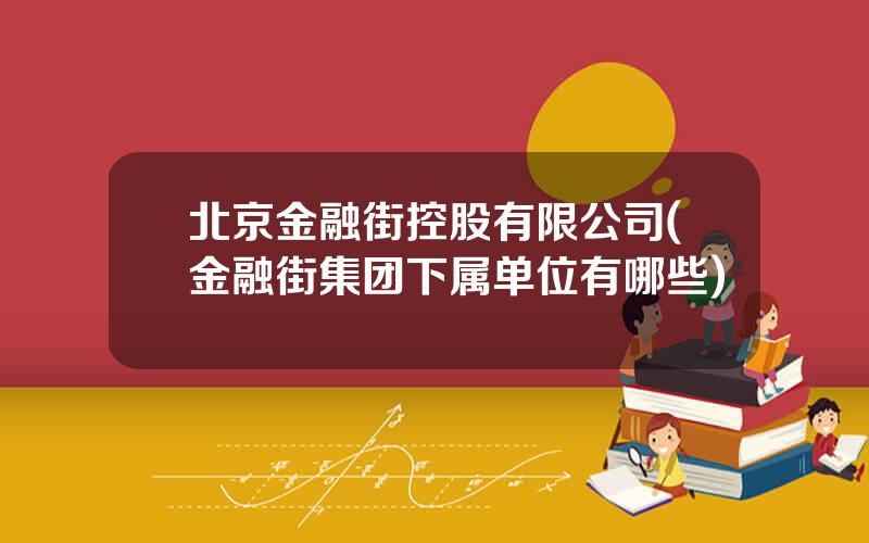 北京金融街控股有限公司(金融街集团下属单位有哪些)