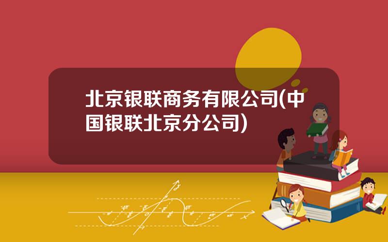 北京银联商务有限公司(中国银联北京分公司)