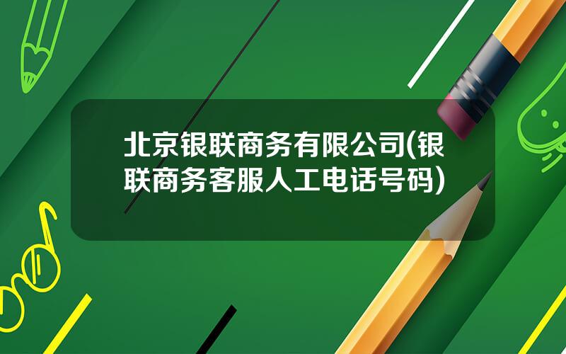 北京银联商务有限公司(银联商务客服人工电话号码)