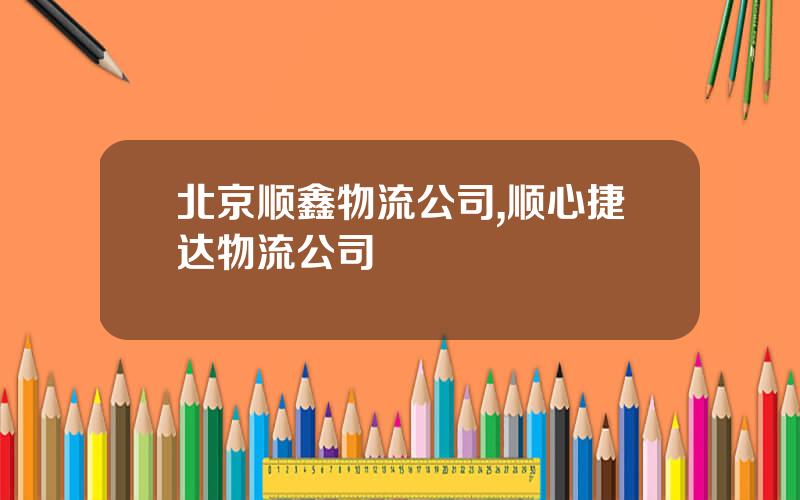 北京顺鑫物流公司,顺心捷达物流公司
