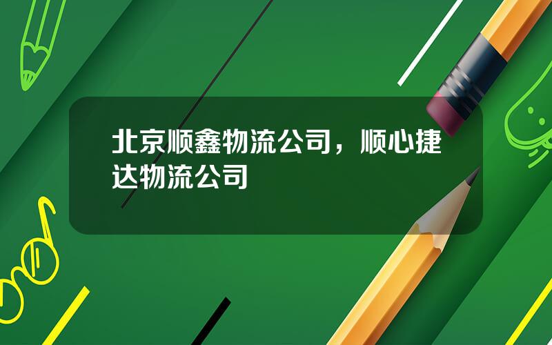 北京顺鑫物流公司，顺心捷达物流公司