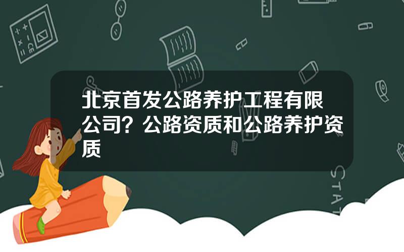 北京首发公路养护工程有限公司？公路资质和公路养护资质