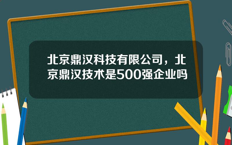 北京鼎汉科技有限公司，北京鼎汉技术是500强企业吗