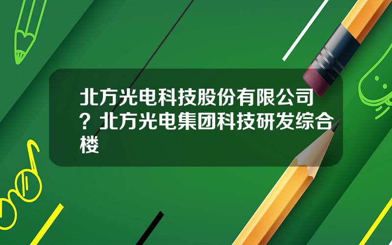 北方光电科技股份有限公司？北方光电集团科技研发综合楼