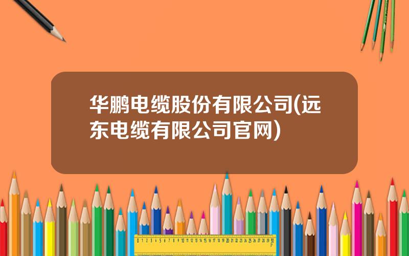 华鹏电缆股份有限公司(远东电缆有限公司官网)