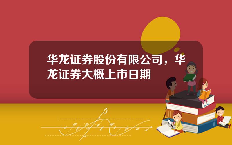 华龙证券股份有限公司，华龙证券大概上市日期