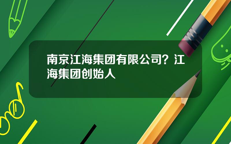 南京江海集团有限公司？江海集团创始人