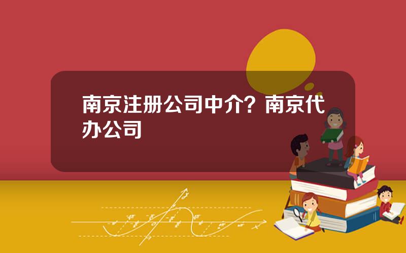 南京注册公司中介？南京代办公司