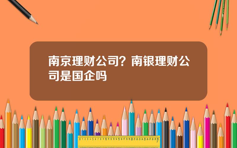 南京理财公司？南银理财公司是国企吗