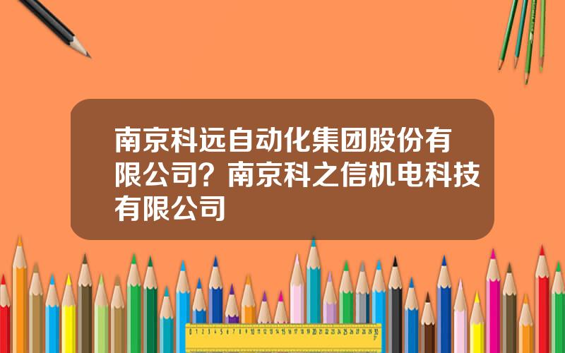 南京科远自动化集团股份有限公司？南京科之信机电科技有限公司
