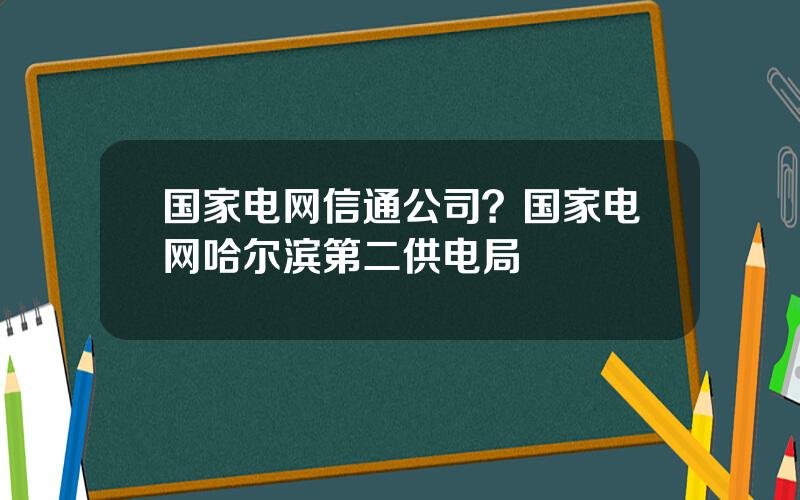 国家电网信通公司？国家电网哈尔滨第二供电局